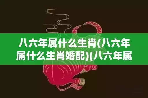 八六年属什么生肖(八六年属什么生肖婚配)(八六年属什么生肖什么命)插图