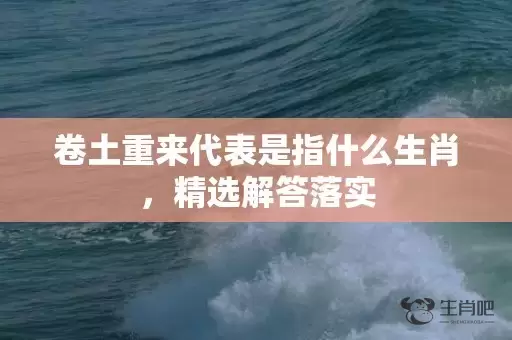卷土重来代表是指什么生肖，精选解答落实插图