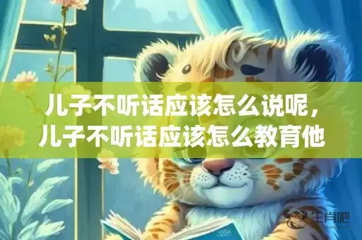 儿子不听话应该怎么说呢，儿子不听话应该怎么教育他呢(面对孩子不听话,不听管教怎么办)插图