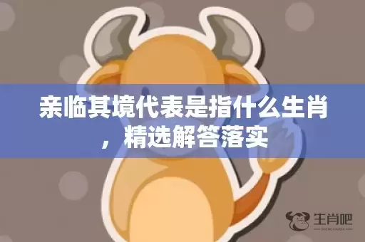 亲临其境代表是指什么生肖，精选解答落实插图