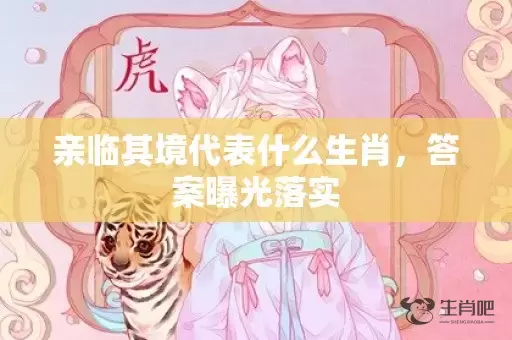 亲临其境代表什么生肖，答案曝光落实插图