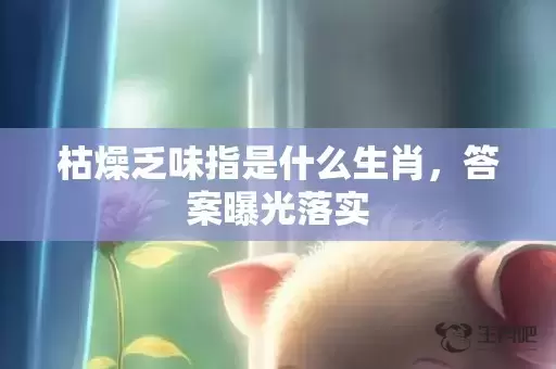 枯燥乏味指是什么生肖，答案曝光落实插图
