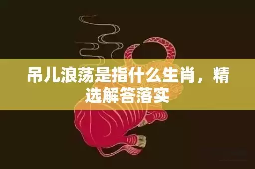 吊儿浪荡是指什么生肖，精选解答落实插图