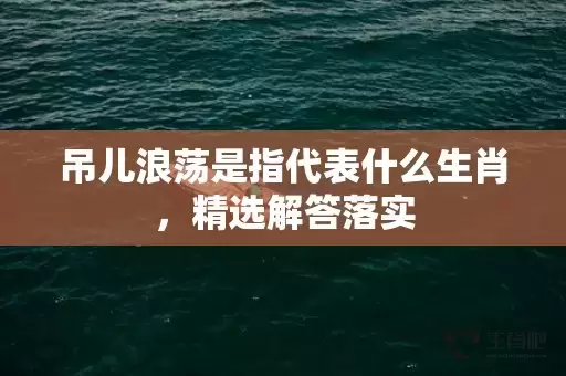 吊儿浪荡是指代表什么生肖，精选解答落实插图