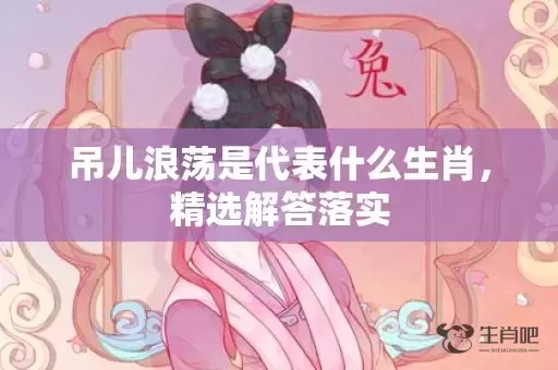 吊儿浪荡是代表什么生肖，精选解答落实插图
