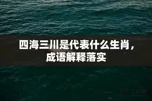 四海三川是代表什么生肖，成语解释落实插图