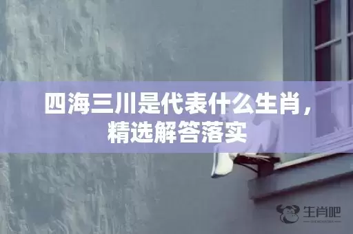 四海三川是代表什么生肖，精选解答落实插图