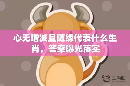 心无增减且随缘代表什么生肖，答案曝光落实插图