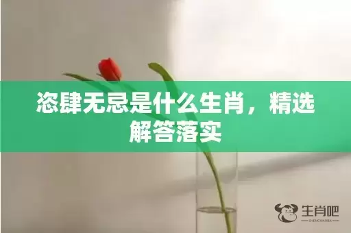 恣肆无忌是什么生肖，精选解答落实插图