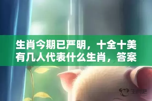 生肖今期已严明，十全十美有几人代表什么生肖，答案曝光落实插图