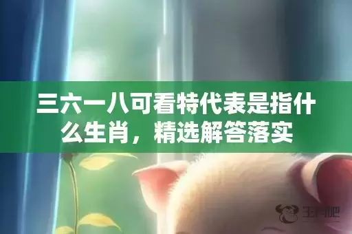 三六一八可看特代表是指什么生肖，精选解答落实插图