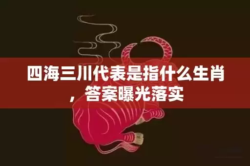 四海三川代表是指什么生肖，答案曝光落实插图