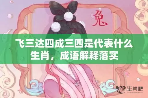 飞三达四成三四是代表什么生肖，成语解释落实插图