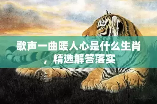 歌声一曲暖人心是什么生肖，精选解答落实插图