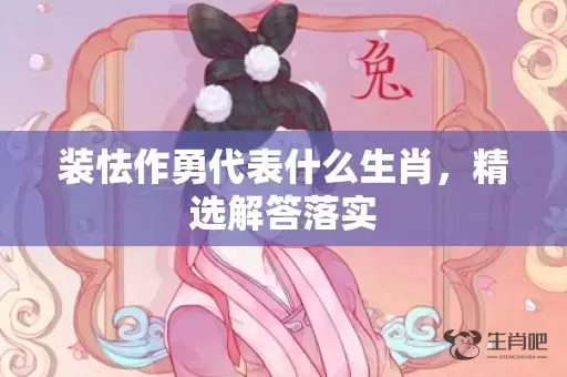装怯作勇代表什么生肖，精选解答落实插图