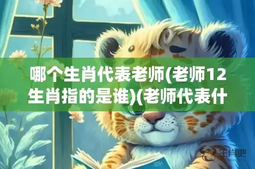 哪个生肖代表老师(老师12生肖指的是谁)(老师代表什么生肖)插图