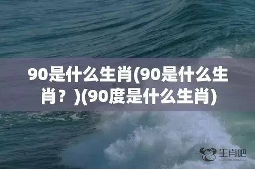 90是什么生肖(90是什么生肖？)(90度是什么生肖)插图