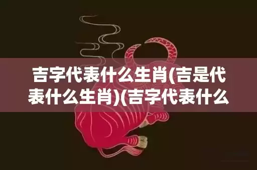 吉字代表什么生肖(吉是代表什么生肖)(吉字代表什么生肖?)插图