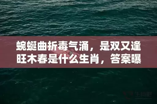 蜿蜒曲折毒气涌，是双又逢旺木春是什么生肖，答案曝光落实插图