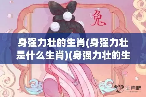 身强力壮的生肖(身强力壮是什么生肖)(身强力壮的生肖是哪一个)插图