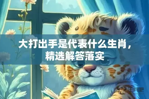 大打出手是代表什么生肖，精选解答落实插图