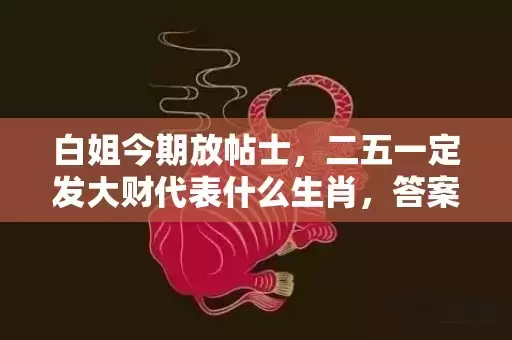 白姐今期放帖士，二五一定发大财代表什么生肖，答案曝光落实插图
