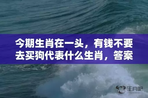 今期生肖在一头，有钱不要去买狗代表什么生肖，答案曝光落实插图