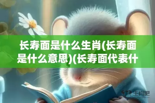 长寿面是什么生肖(长寿面是什么意思)(长寿面代表什么动物的生肖)插图
