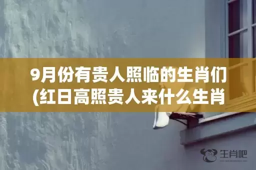 9月份有贵人照临的生肖们(红日高照贵人来什么生肖)插图