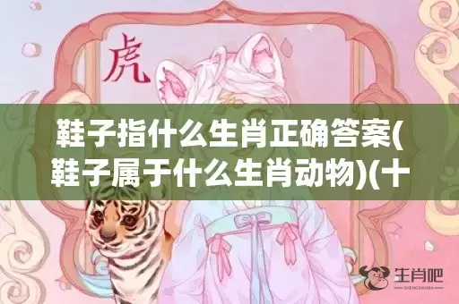 鞋子指什么生肖正确答案(鞋子属于什么生肖动物)(十二生肖鞋子代表什么生肖)插图