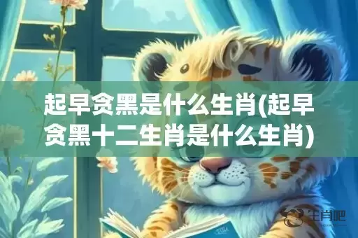 起早贪黑是什么生肖(起早贪黑十二生肖是什么生肖)(起早贪黑是什么动物)插图