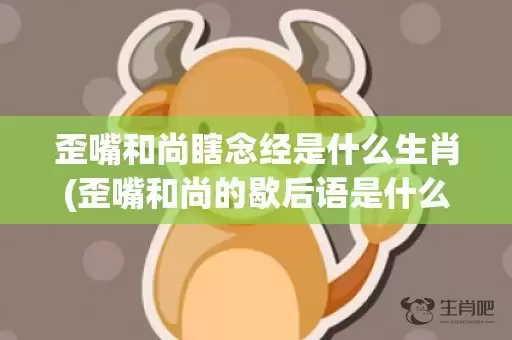 歪嘴和尚瞎念经是什么生肖(歪嘴和尚的歇后语是什么)插图