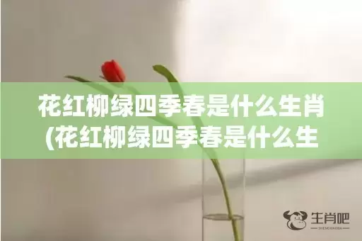花红柳绿四季春是什么生肖(花红柳绿四季春是什么生肖动物)(花红柳绿四季春是什么波色)插图