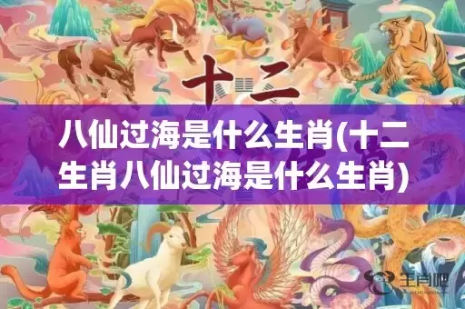 八仙过海是什么生肖(十二生肖八仙过海是什么生肖)(八仙过海是什么生肖)插图