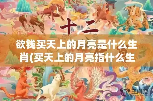 欲钱买天上的月亮是什么生肖(买天上的月亮指什么生肖动物)(欲钱买天上的月亮打正确生肖)插图