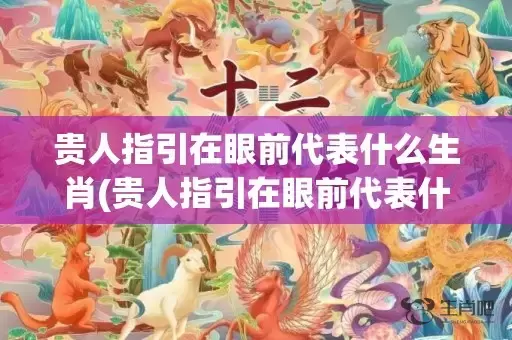 贵人指引在眼前代表什么生肖(贵人指引在眼前代表什么生肖)插图