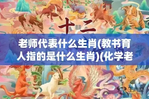 老师代表什么生肖(教书育人指的是什么生肖)(化学老师代表什么生肖)插图