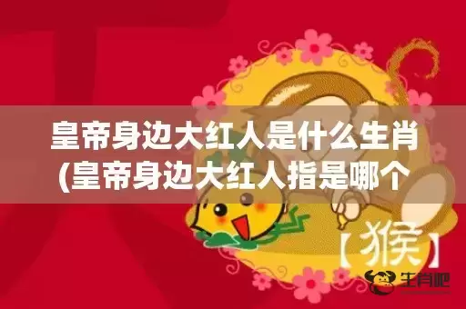 皇帝身边大红人是什么生肖(皇帝身边大红人指是哪个生肖)(皇上身边大红人打一个生肖)插图