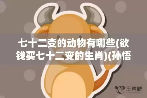 七十二变的动物有哪些(欲钱买七十二变的生肖)(孙悟空七十二变打一动物)插图