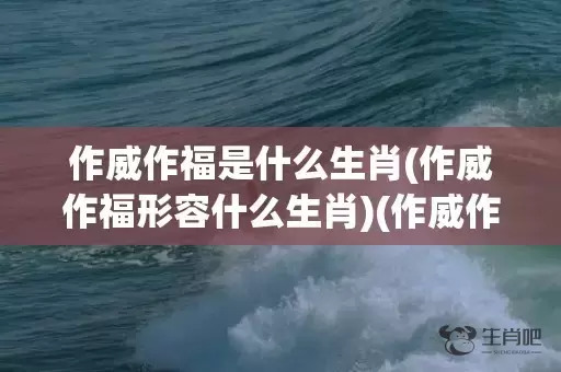 作威作福是什么生肖(作威作福形容什么生肖)(作威作福是什么生肖龙)插图