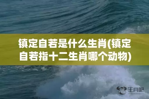 镇定自若是什么生肖(镇定自若指十二生肖哪个动物)(镇定自若近义词是什么词)插图