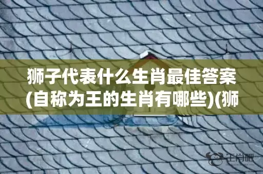狮子代表什么生肖最佳答案(自称为王的生肖有哪些)(狮子代表什么生肖数字)插图