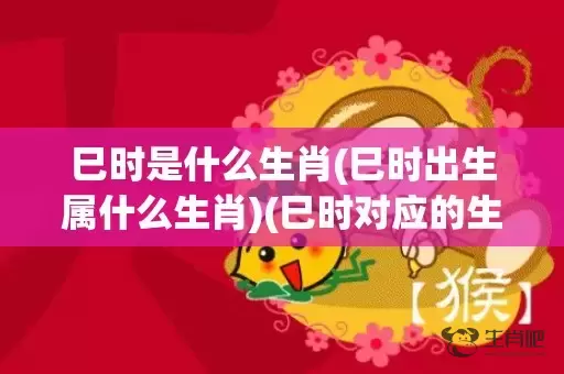 巳时是什么生肖(巳时出生属什么生肖)(巳时对应的生肖是什么)插图