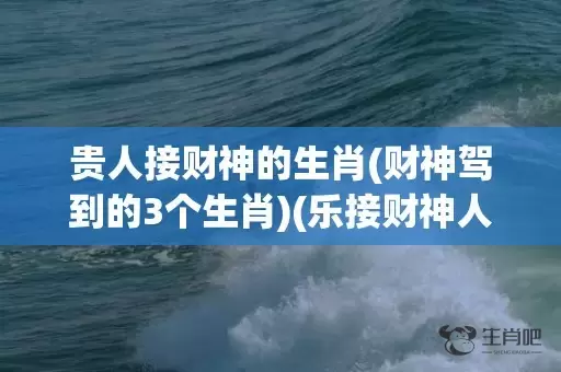 贵人接财神的生肖(财神驾到的3个生肖)(乐接财神人安康是什么生肖)插图