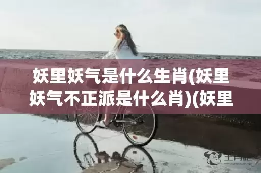 妖里妖气是什么生肖(妖里妖气不正派是什么肖)(妖里妖气的意思是什么)插图