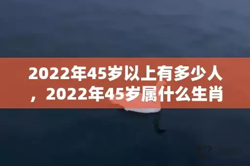 2022年45岁以上有多少人，2022年45岁属什么生肖插图
