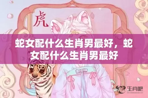 蛇女配什么生肖男最好，蛇女配什么生肖男最好插图
