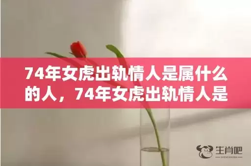 74年女虎出轨情人是属什么的人，74年女虎出轨情人是属什么的插图