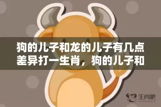 狗的儿子和龙的儿子有几点差异打一生肖，狗的儿子和龙的儿子有几点差异插图