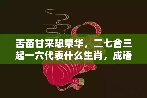 苦奋甘来想荣华，二七合三起一六代表什么生肖，成语解析落实插图